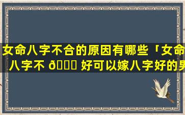 女命八字不合的原因有哪些「女命八字不 🐝 好可以嫁八字好的男 🕷 人吗」